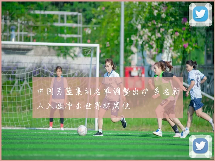 中国男篮集训名单调整出炉 多名新人入选冲击世界杯席位