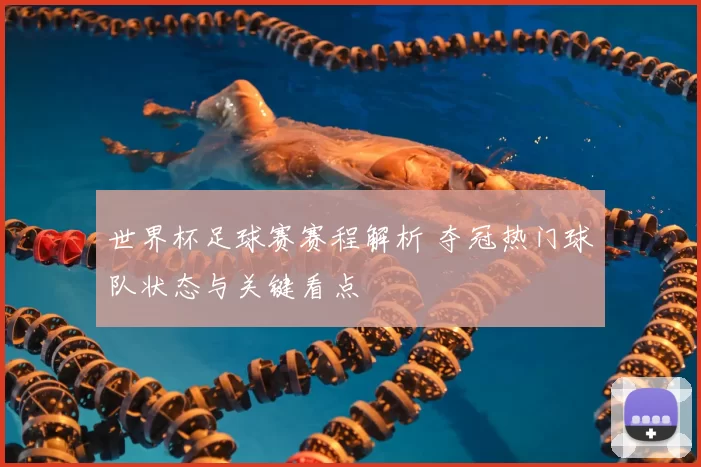 世界杯足球赛赛程解析 夺冠热门球队状态与关键看点