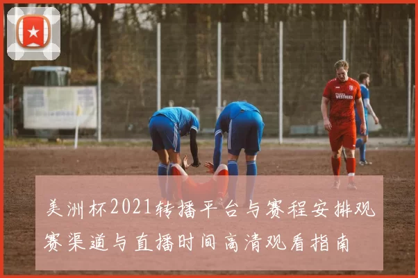 美洲杯2021转播平台与赛程安排观赛渠道与直播时间高清观看指南