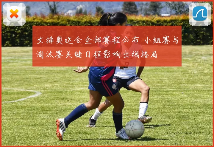 女排奥运会全部赛程公布 小组赛与淘汰赛关键日程影响出线格局