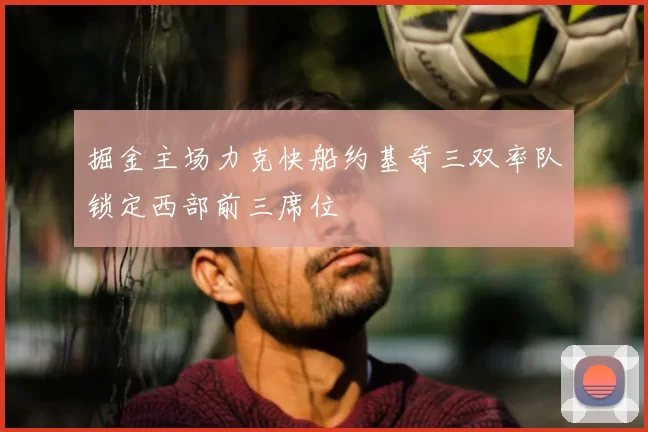 掘金主场力克快船约基奇三双率队锁定西部前三席位