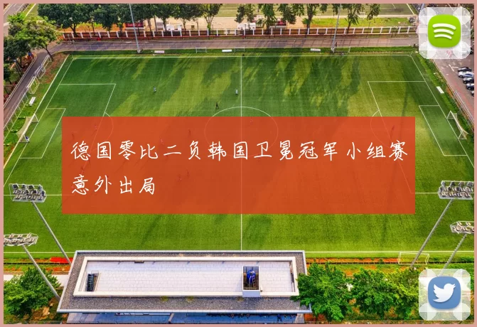 德国零比二负韩国卫冕冠军小组赛意外出局