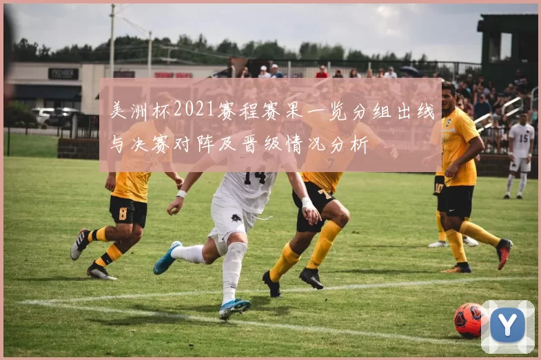 美洲杯2021赛程赛果一览分组出线与决赛对阵及晋级情况分析