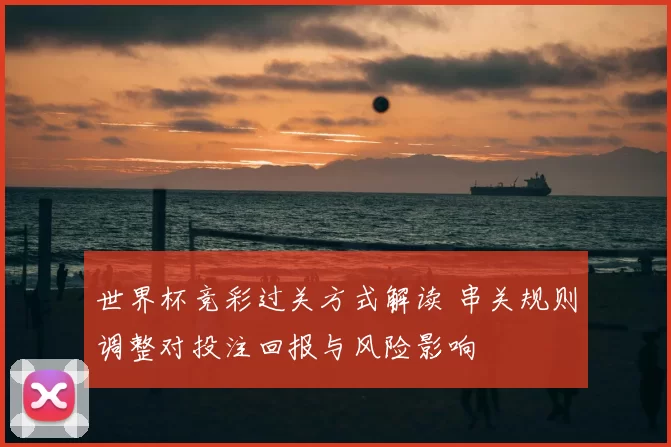 世界杯竞彩过关方式解读 串关规则调整对投注回报与风险影响