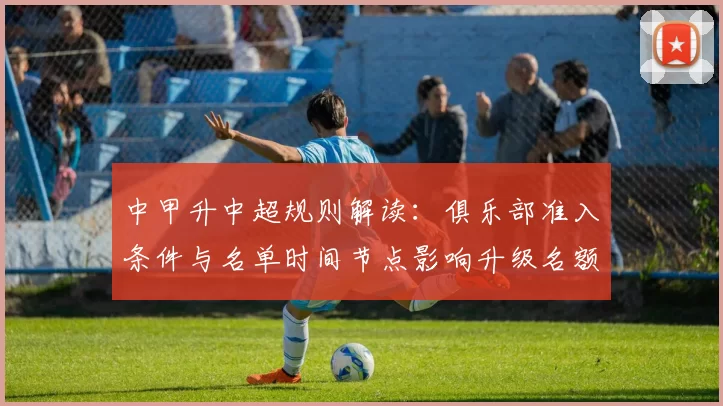 中甲升中超规则解读：俱乐部准入条件与名单时间节点影响升级名额安排