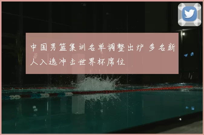 中国男篮集训名单调整出炉 多名新人入选冲击世界杯席位